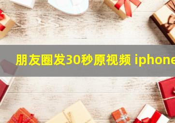 朋友圈发30秒原视频 iphone